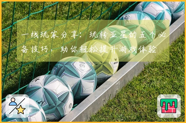 一线玩家分享：玩转亚星的五个必备技巧，助你轻松提升游戏体验