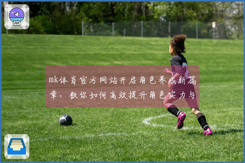 mk体育官方网站开启角色养成新篇章，教你如何高效提升角色实力与技能