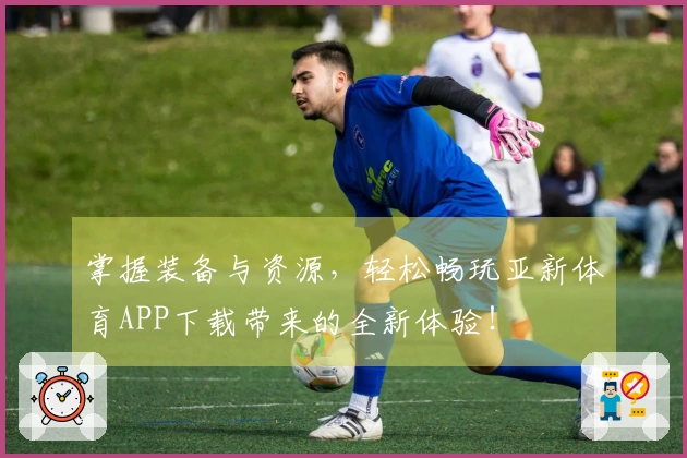 掌握装备与资源，轻松畅玩亚新体育APP下载带来的全新体验！