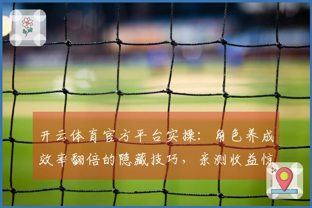 开云体育官方平台实操：角色养成效率翻倍的隐藏技巧，亲测收益惊人！