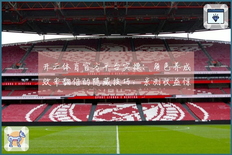 开云体育官方平台实操：角色养成效率翻倍的隐藏技巧，亲测收益惊人！